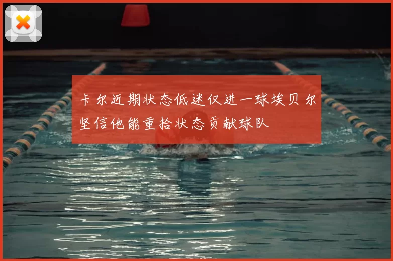 卡尔近期状态低迷仅进一球埃贝尔坚信他能重拾状态贡献球队