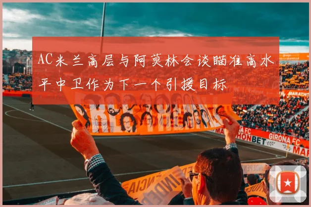 AC米兰高层与阿莫林会谈瞄准高水平中卫作为下一个引援目标