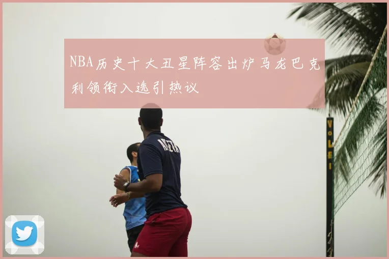 NBA历史十大丑星阵容出炉马龙巴克利领衔入选引热议
