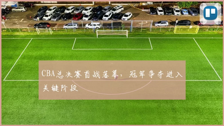 CBA总决赛首战落幕，冠军争夺进入关键阶段