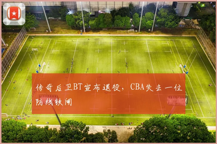 传奇后卫BT宣布退役，CBA失去一位防线铁闸