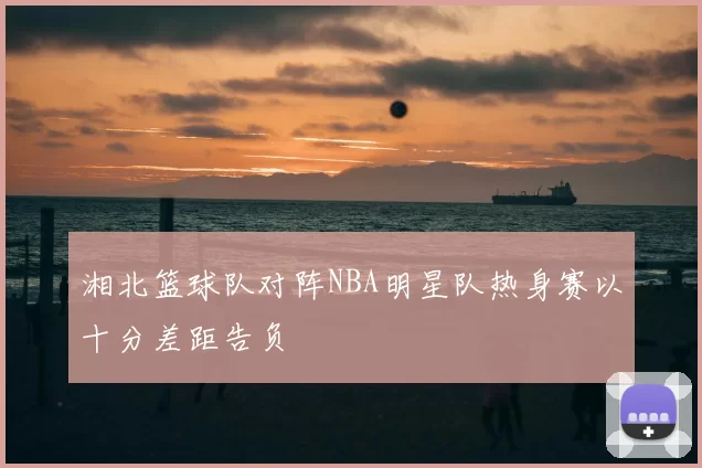 湘北篮球队对阵NBA明星队热身赛以十分差距告负