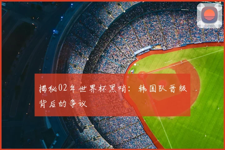 揭秘02年世界杯黑哨:韩国队晋级背后的争议