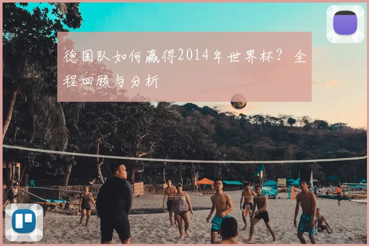德国队如何赢得2014年世界杯？全程回顾与分析