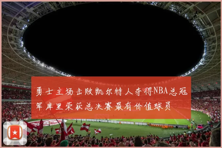 勇士主场击败凯尔特人夺得NBA总冠军库里荣获总决赛最有价值球员