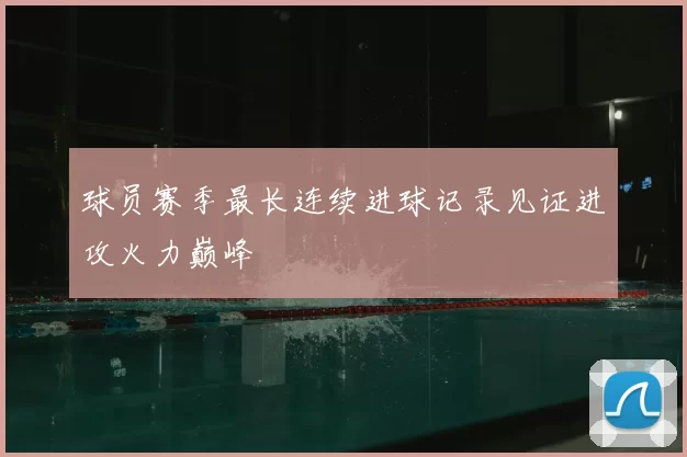 球员赛季最长连续进球记录见证进攻火力巅峰