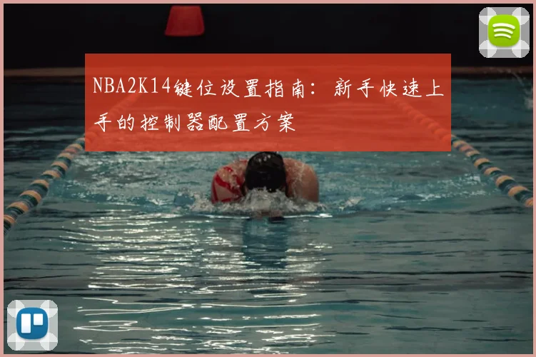 NBA2K14键位设置指南:新手快速上手的控制器配置方案