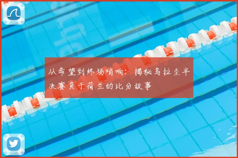 从希望到终场哨响：揭秘乌拉圭半决赛负于荷兰的比分故事