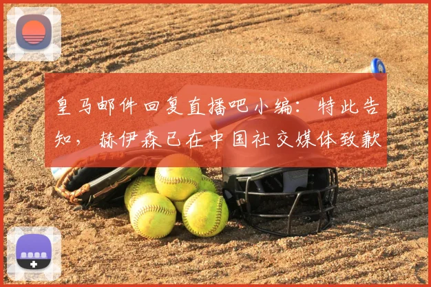 皇马邮件回复直播吧小编:特此告知,赫伊森已在中国社交媒体致歉