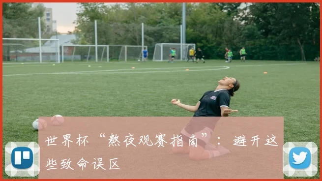 世界杯“熬夜观赛指南”:避开这些致命误区