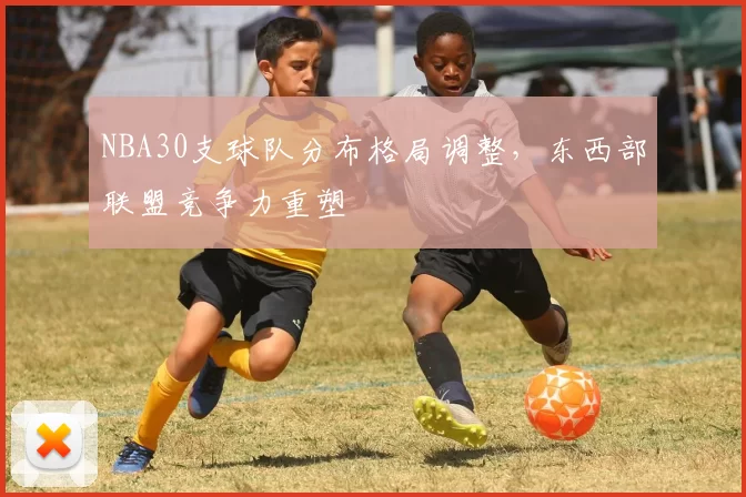 NBA30支球队分布格局调整，东西部联盟竞争力重塑
