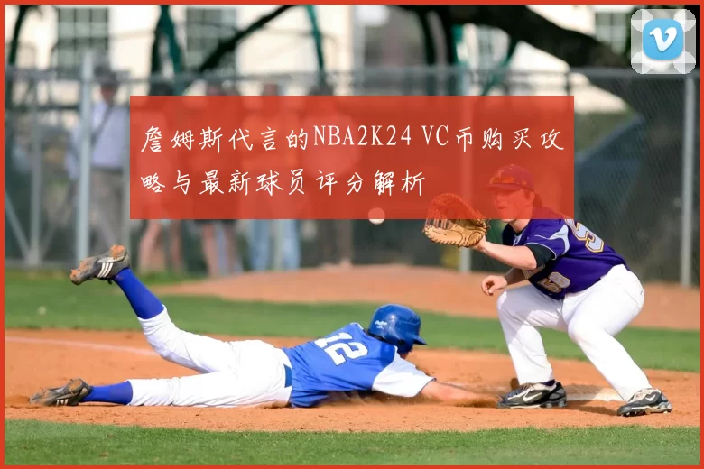 詹姆斯代言的NBA2K24 VC币购买攻略与最新球员评分解析