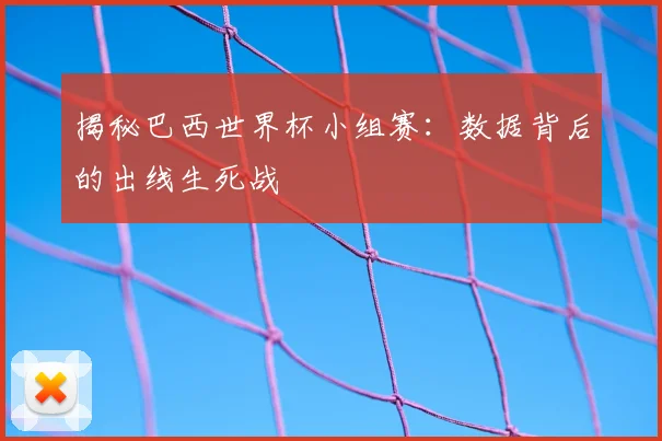 揭秘巴西世界杯小组赛：数据背后的出线生死战