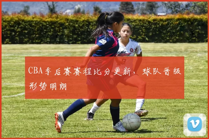 CBA季后赛赛程比分更新，球队晋级形势明朗