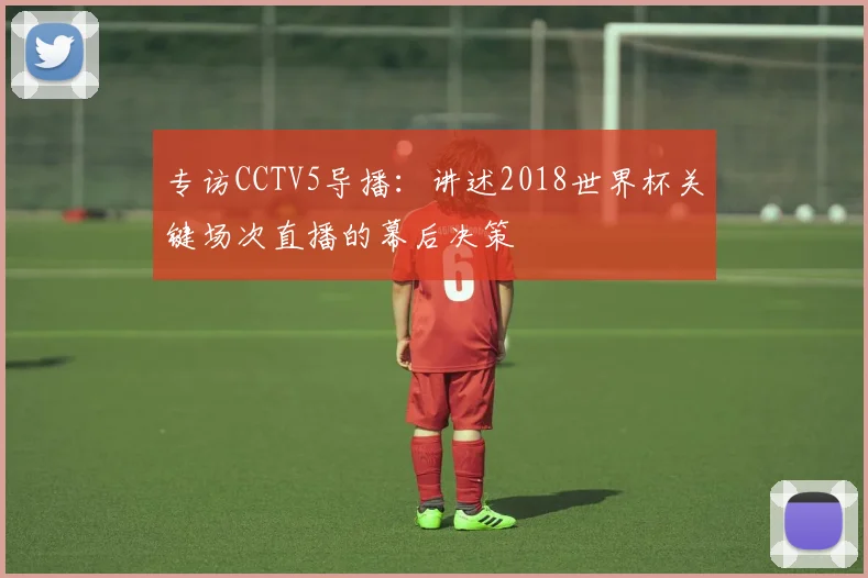 专访CCTV5导播：讲述2018世界杯关键场次直播的幕后决策