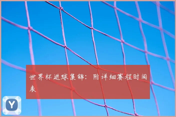 世界杯进球集锦:附详细赛程时间表