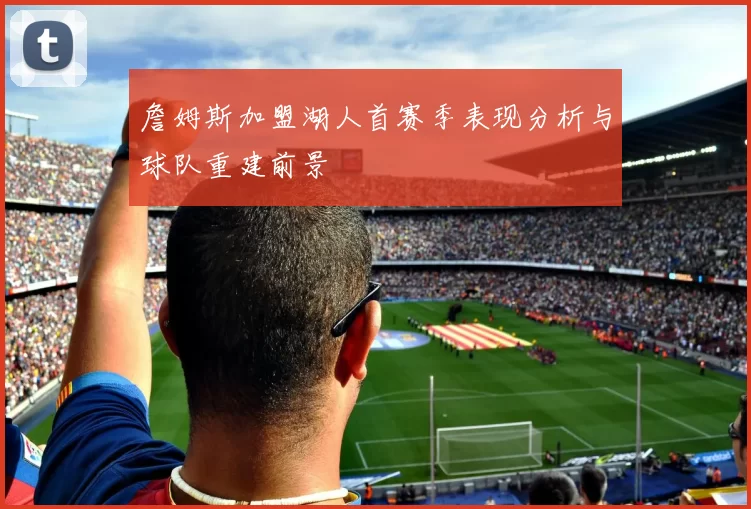 詹姆斯加盟湖人首赛季表现分析与球队重建前景