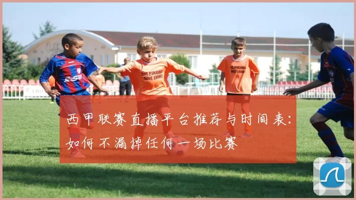 西甲联赛直播平台推荐与时间表：如何不漏掉任何一场比赛