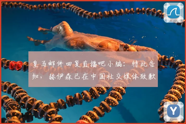 皇马邮件回复直播吧小编：特此告知，赫伊森已在中国社交媒体致歉