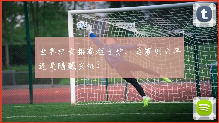世界杯女排赛程出炉：是赛制公平还是暗藏玄机？