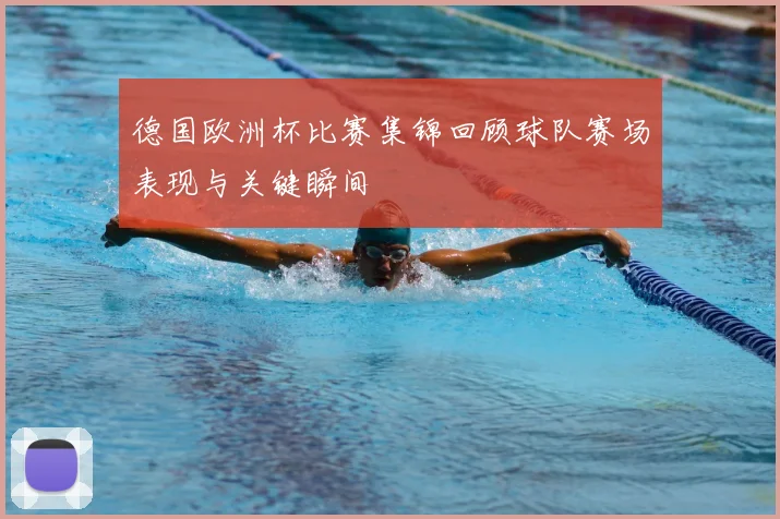 德国欧洲杯比赛集锦回顾球队赛场表现与关键瞬间