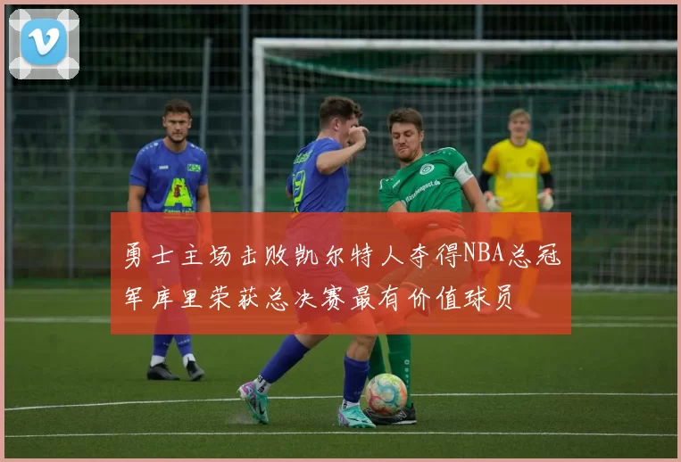 勇士主场击败凯尔特人夺得NBA总冠军库里荣获总决赛最有价值球员