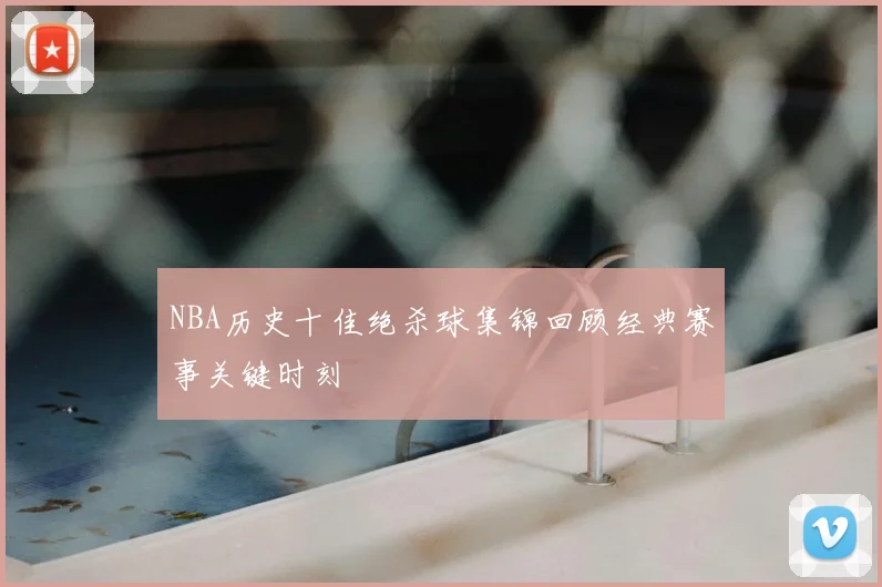NBA历史十佳绝杀球集锦回顾经典赛事关键时刻