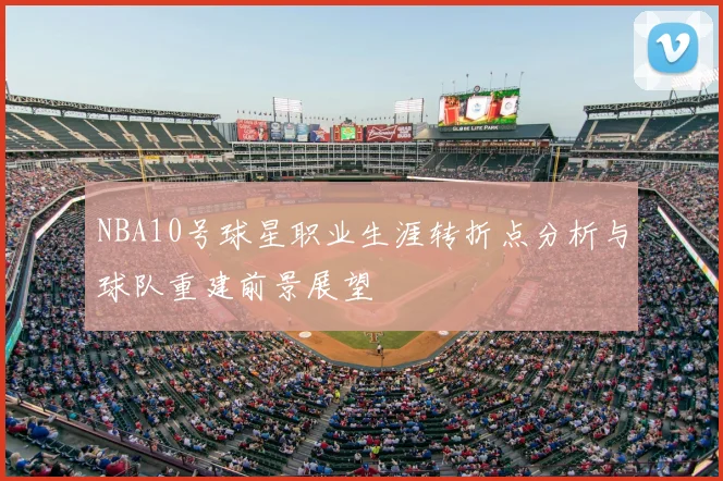 NBA10号球星职业生涯转折点分析与球队重建前景展望
