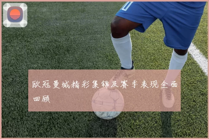 欧冠曼城精彩集锦及赛季表现全面回顾