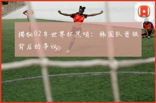 揭秘02年世界杯黑哨:韩国队晋级背后的争议