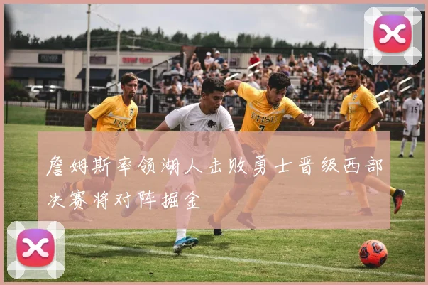 詹姆斯率领湖人击败勇士晋级西部决赛将对阵掘金