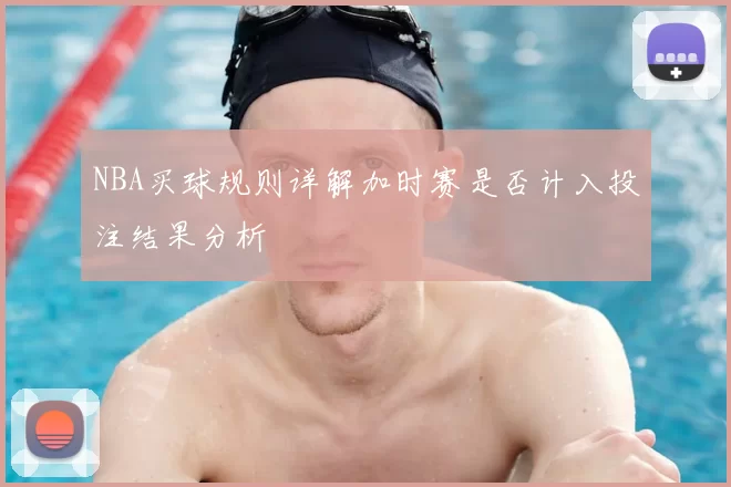NBA买球规则详解加时赛是否计入投注结果分析