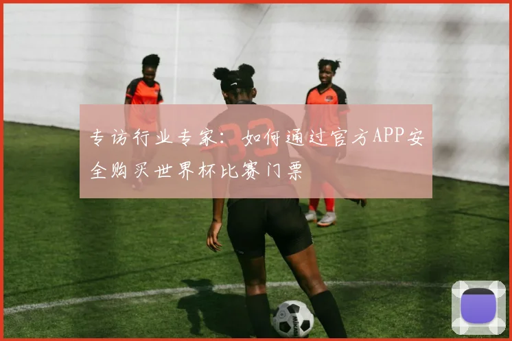 专访行业专家：如何通过官方APP安全购买世界杯比赛门票