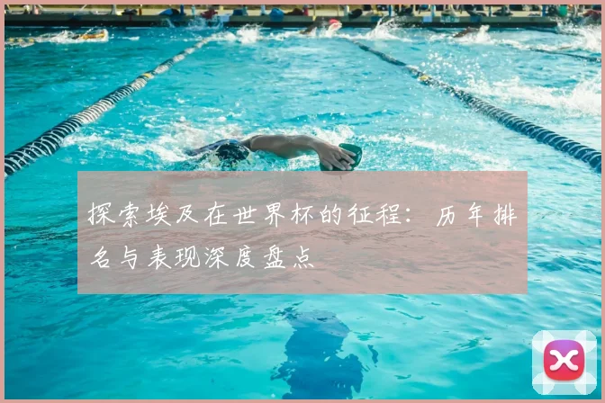 探索埃及在世界杯的征程：历年排名与表现深度盘点