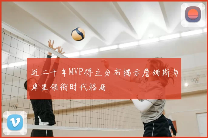 近二十年MVP得主分布揭示詹姆斯与库里领衔时代格局