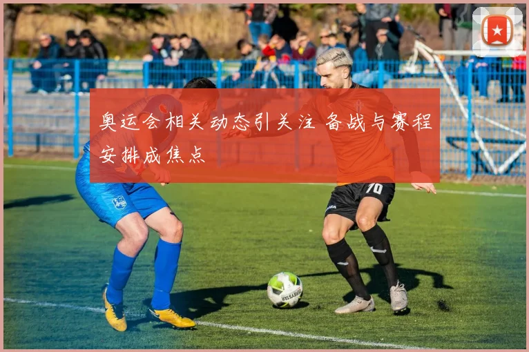奥运会相关动态引关注 备战与赛程安排成焦点