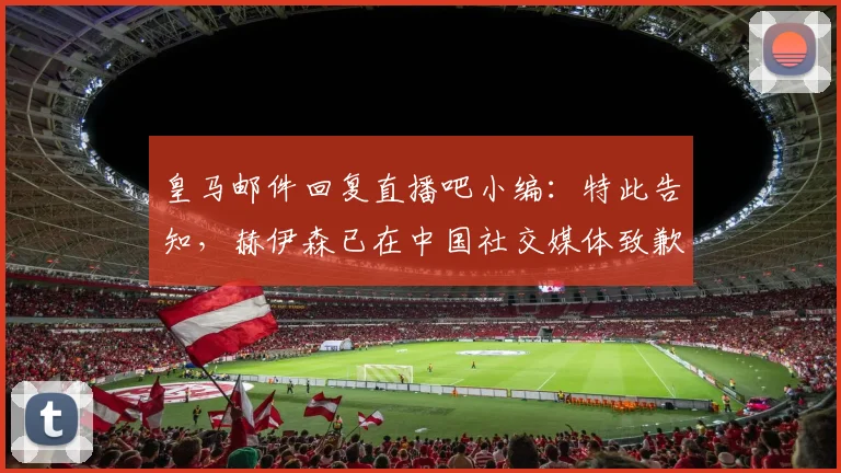 皇马邮件回复直播吧小编:特此告知,赫伊森已在中国社交媒体致歉