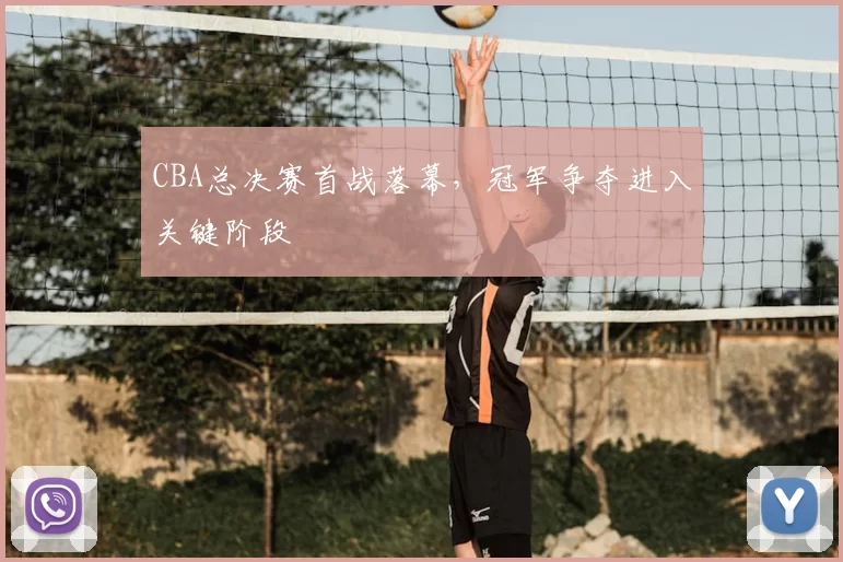 CBA总决赛首战落幕,冠军争夺进入关键阶段