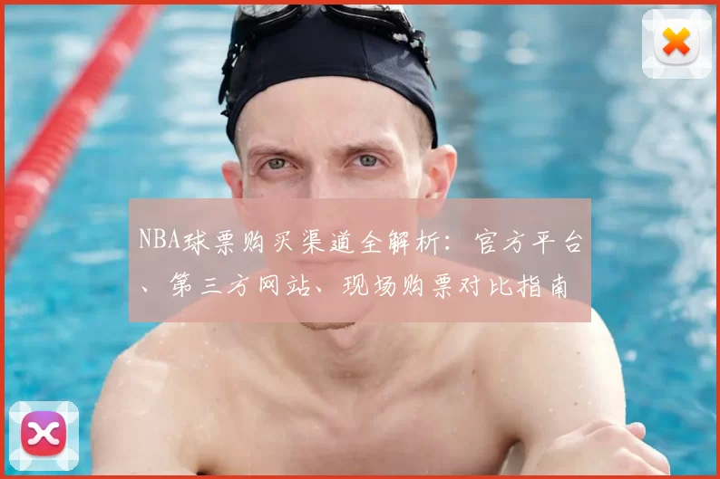 NBA球票购买渠道全解析：官方平台、第三方网站、现场购票对比指南