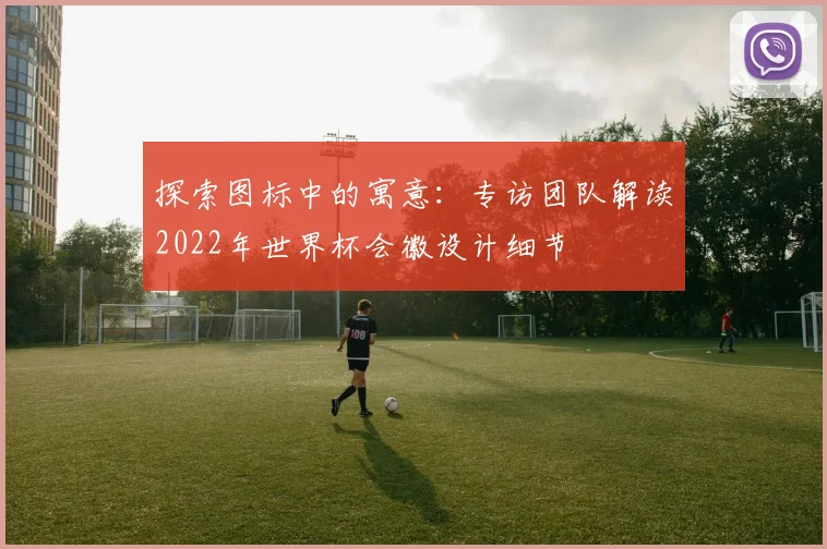 探索图标中的寓意：专访团队解读2022年世界杯会徽设计细节