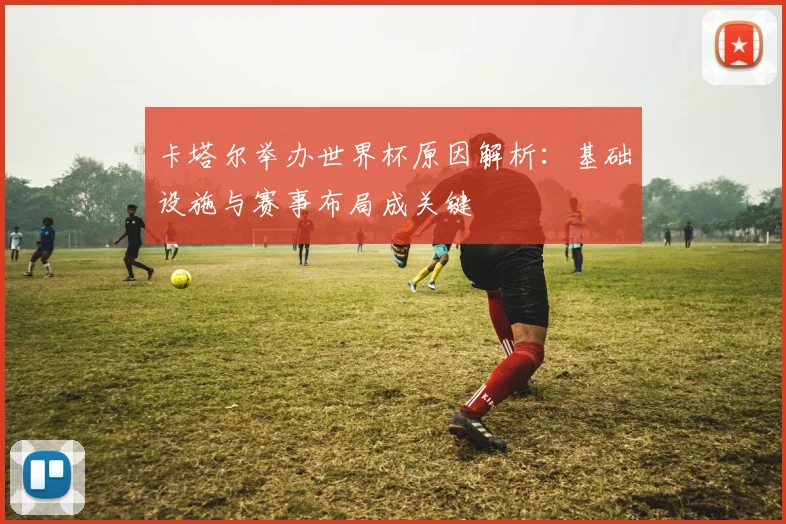 卡塔尔举办世界杯原因解析：基础设施与赛事布局成关键