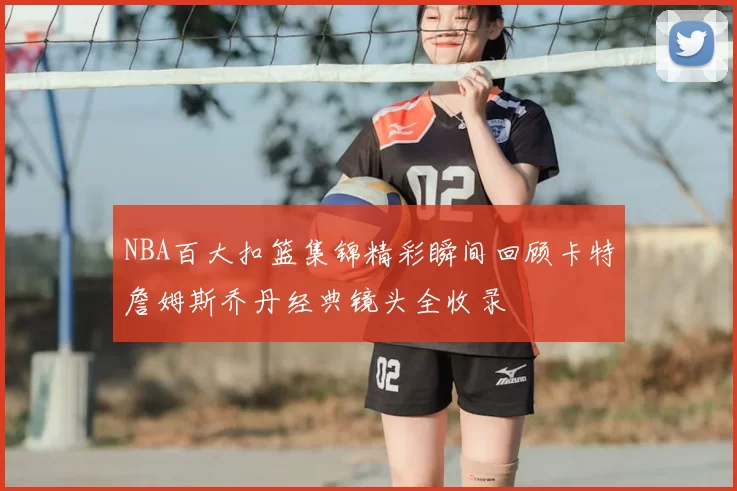 NBA百大扣篮集锦精彩瞬间回顾卡特詹姆斯乔丹经典镜头全收录