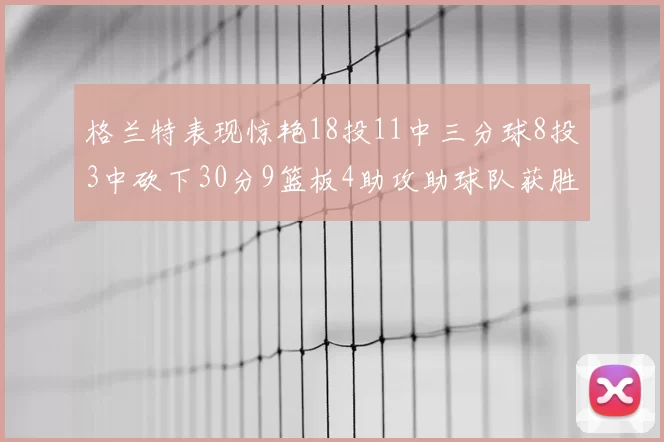 格兰特表现惊艳18投11中三分球8投3中砍下30分9篮板4助攻助球队获胜