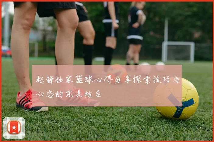 赵静独家篮球心得分享探索技巧与心态的完美结合