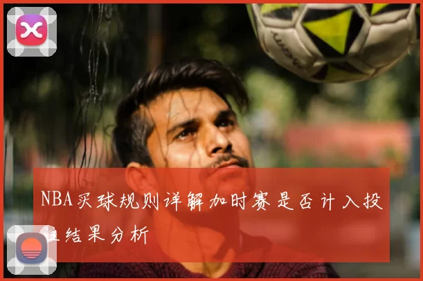 NBA买球规则详解加时赛是否计入投注结果分析