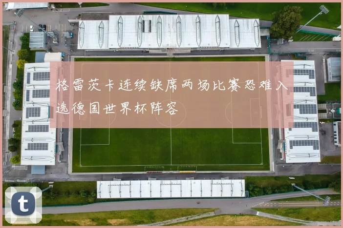 格雷茨卡连续缺席两场比赛恐难入选德国世界杯阵容