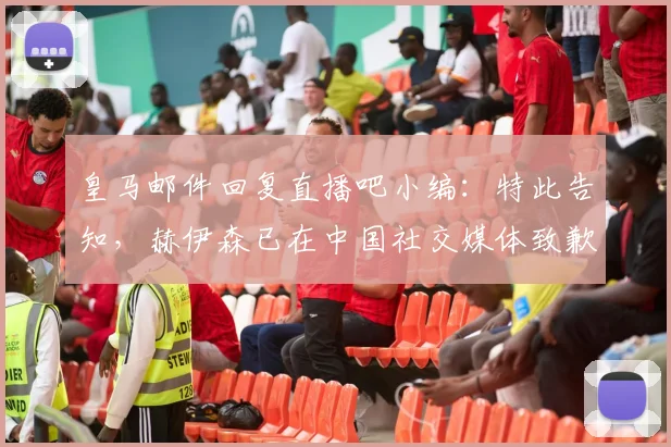 皇马邮件回复直播吧小编:特此告知,赫伊森已在中国社交媒体致歉