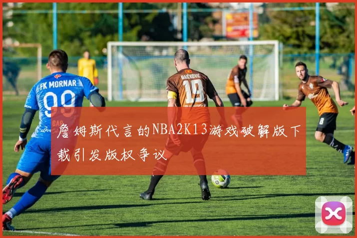 詹姆斯代言的NBA2K13游戏破解版下载引发版权争议
