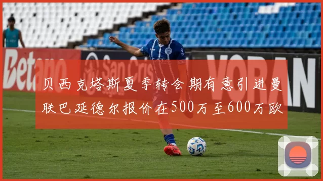 贝西克塔斯夏季转会期有意引进曼联巴延德尔报价在500万至600万欧元之间