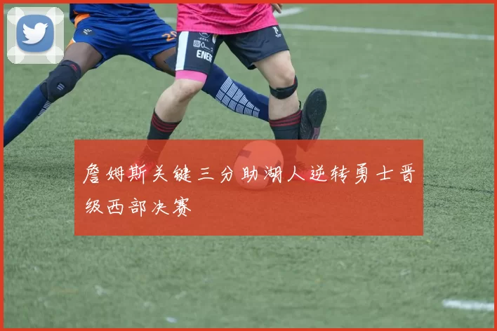 詹姆斯关键三分助湖人逆转勇士晋级西部决赛